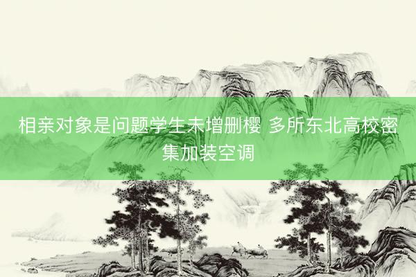 相亲对象是问题学生未增删樱 多所东北高校密集加装空调