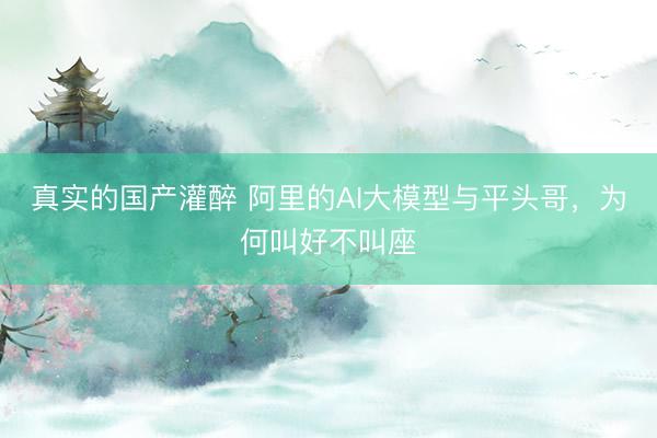 真实的国产灌醉 阿里的AI大模型与平头哥，为何叫好不叫座