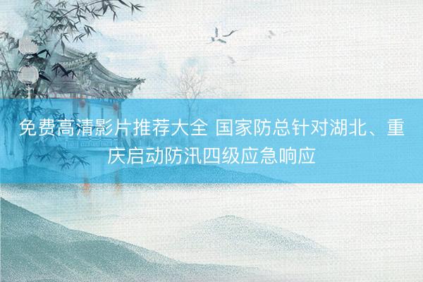免费高清影片推荐大全 国家防总针对湖北、重庆启动防汛四级应急响应