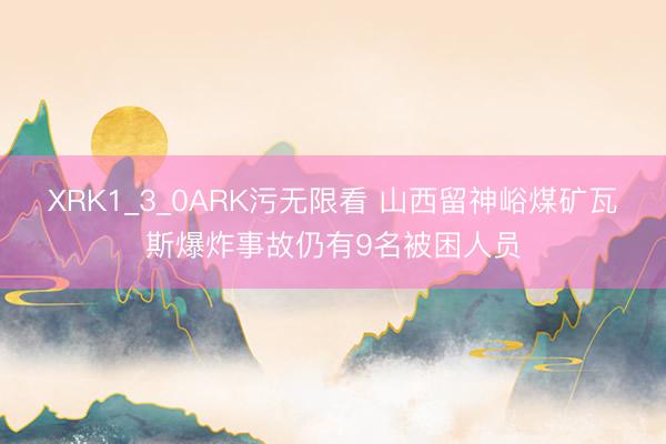 XRK1_3_0ARK污无限看 山西留神峪煤矿瓦斯爆炸事故仍有9名被困人员
