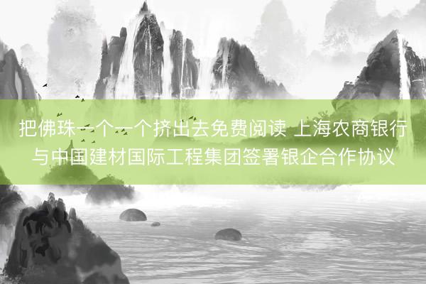 把佛珠一个一个挤出去免费阅读 上海农商银行与中国建材国际工程集团签署银企合作协议