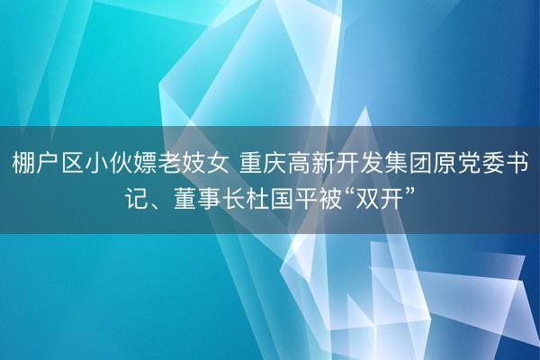 棚户区小伙嫖老妓女 重庆高新开发集团原党委书记、董事长杜国平被“双开”
