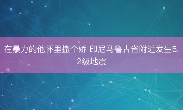 在暴力的他怀里撒个娇 印尼马鲁古省附近发生5.2级地震