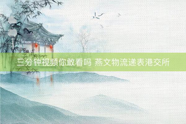 三分钟视频你敢看吗 燕文物流递表港交所