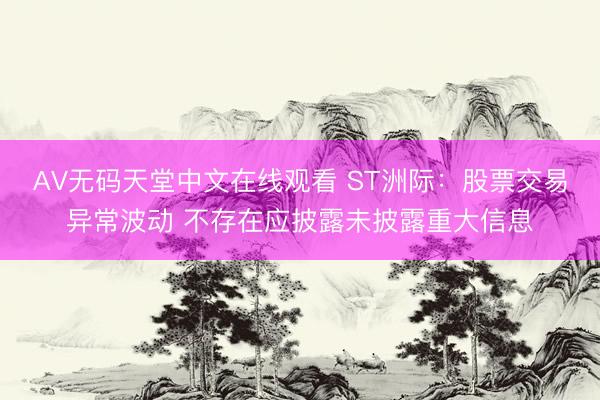 АV无码天堂中文在线观看 ST洲际：股票交易异常波动 不存在应披露未披露重大信息