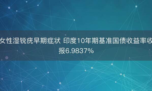 女性湿锐疣早期症状 印度10年期基准国债收益率收报6.9837%