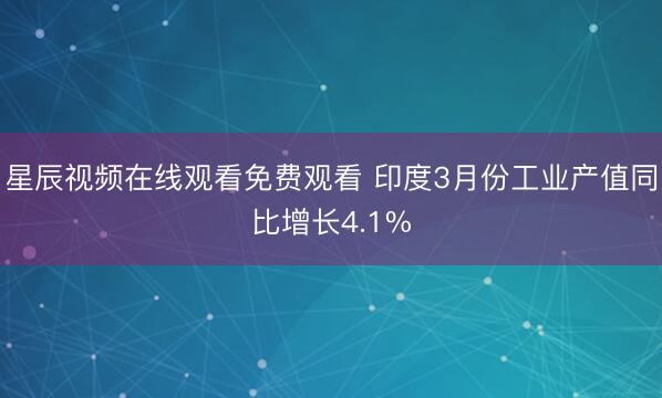 星辰视频在线观看免费观看 印度3月份工业产值同比增长4.1%