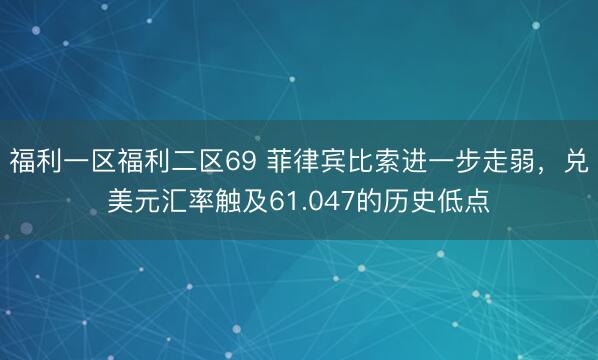 福利一区福利二区69 菲律宾比索进一步走弱，兑美元汇率触及61.047的历史低点