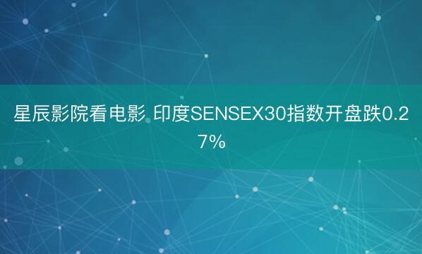 星辰影院看电影 印度SENSEX30指数开盘跌0.27%
