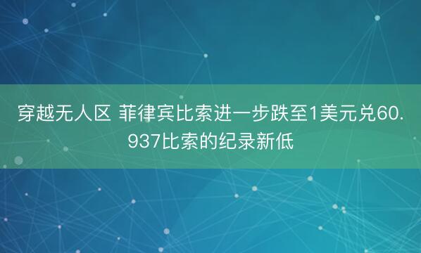 穿越无人区 菲律宾比索进一步跌至1美元兑60.937比索的纪录新低