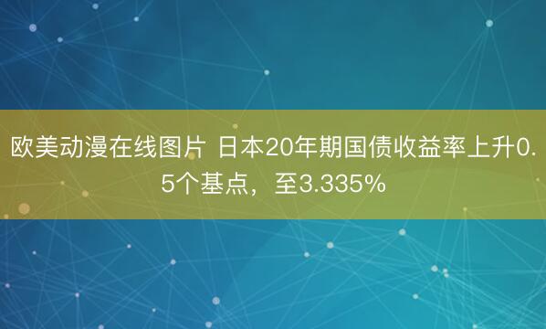 欧美动漫在线图片 日本20年期国债收益率上升0.5个基点，至3.335%