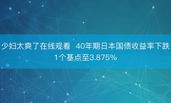 少妇太爽了在线观看  40年期日本国债收益率下跌1个基点至3.875%