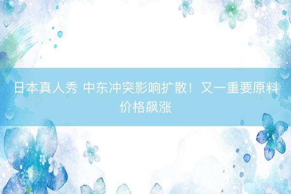 日本真人秀 中东冲突影响扩散！又一重要原料价格飙涨