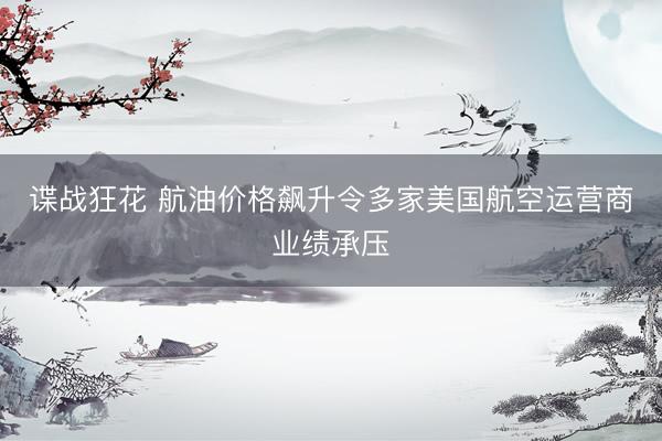 谍战狂花 航油价格飙升令多家美国航空运营商业绩承压