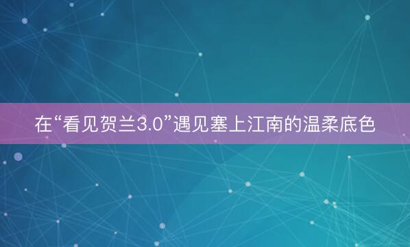 在“看见贺兰3.0”遇见塞上江南的温柔底色