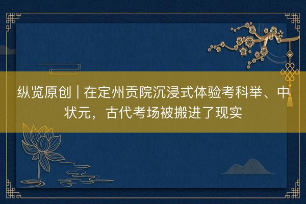 纵览原创 | 在定州贡院沉浸式体验考科举、中状元，古代考场被搬进了现实