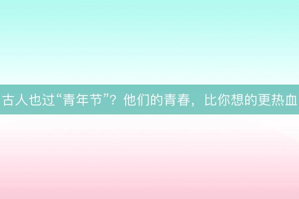 古人也过“青年节”？他们的青春，比你想的更热血