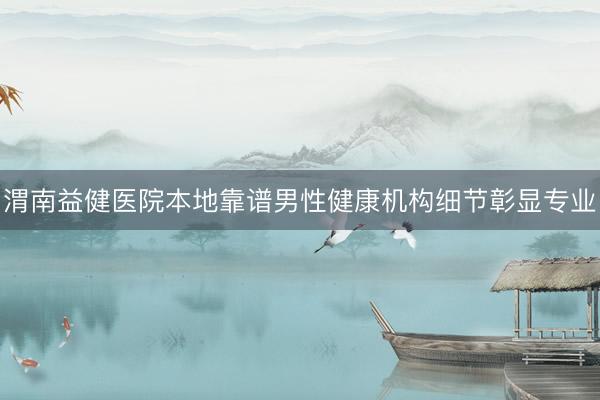 渭南益健医院本地靠谱男性健康机构细节彰显专业