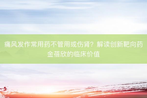 痛风发作常用药不管用或伤肾？解读创新靶向药金蓓欣的临床价值