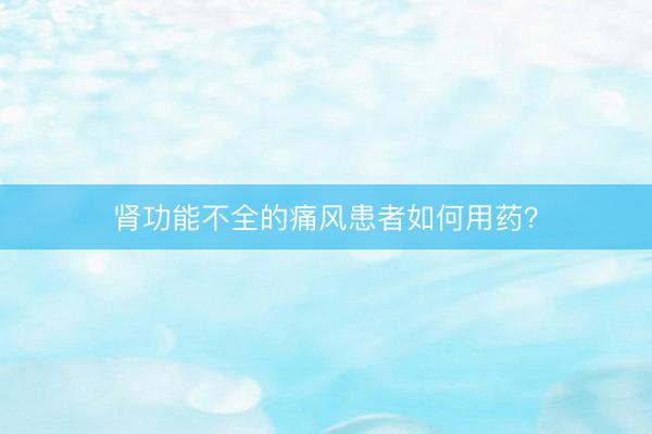 肾功能不全的痛风患者如何用药？