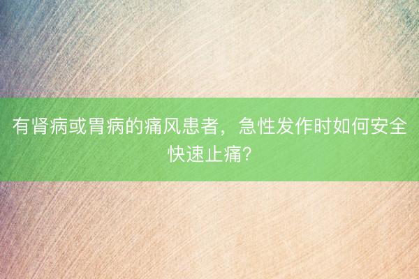 有肾病或胃病的痛风患者，急性发作时如何安全快速止痛？