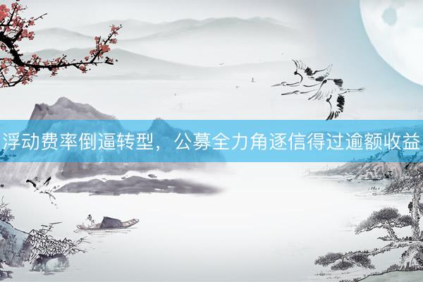 浮动费率倒逼转型，公募全力角逐信得过逾额收益