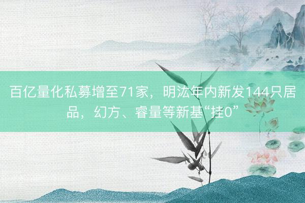 百亿量化私募增至71家，明汯年内新发144只居品，幻方、睿量等新基“挂0”