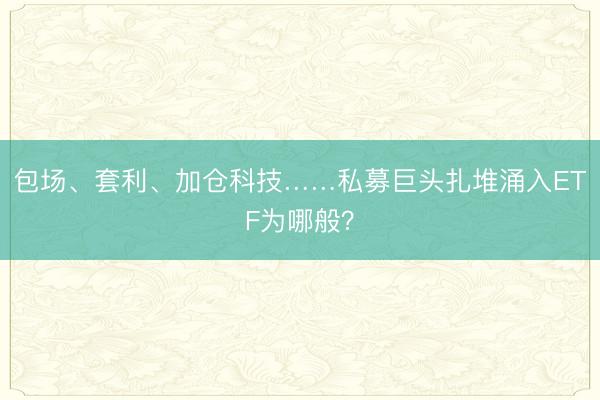 包场、套利、加仓科技……私募巨头扎堆涌入ETF为哪般？