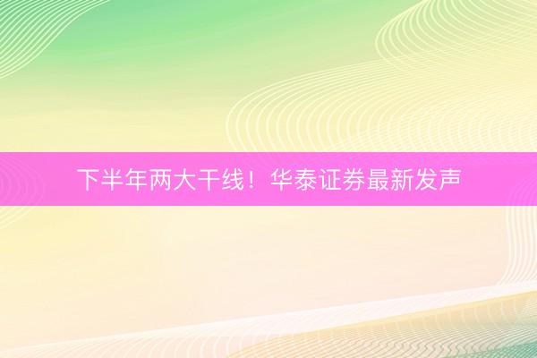 下半年两大干线！华泰证券最新发声