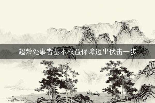超龄处事者基本权益保障迈出伏击一步