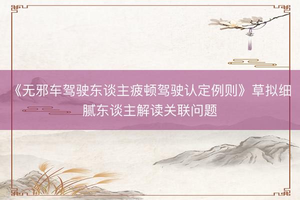 《无邪车驾驶东谈主疲顿驾驶认定例则》草拟细腻东谈主解读关联问题