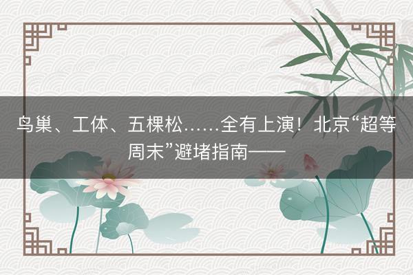 鸟巢、工体、五棵松……全有上演！北京“超等周末”避堵指南——