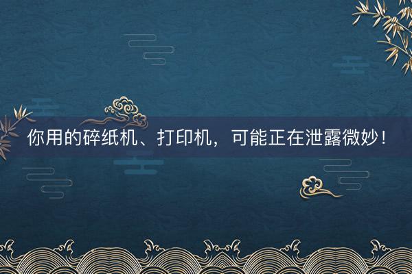 你用的碎纸机、打印机，可能正在泄露微妙！