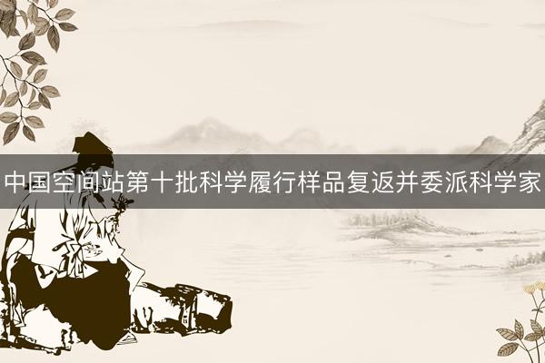 中国空间站第十批科学履行样品复返并委派科学家