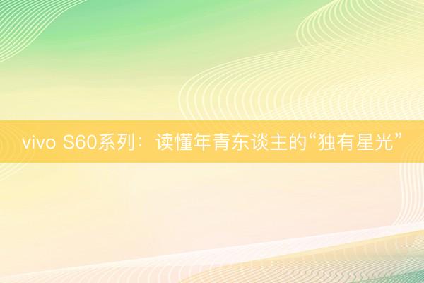 vivo S60系列：读懂年青东谈主的“独有星光”