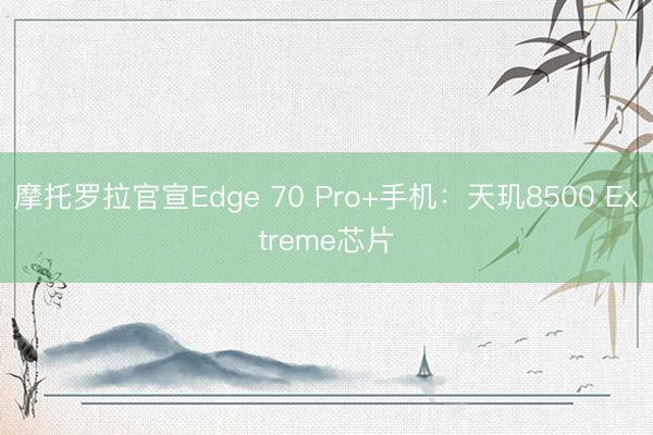 摩托罗拉官宣Edge 70 Pro+手机：天玑8500 Extreme芯片