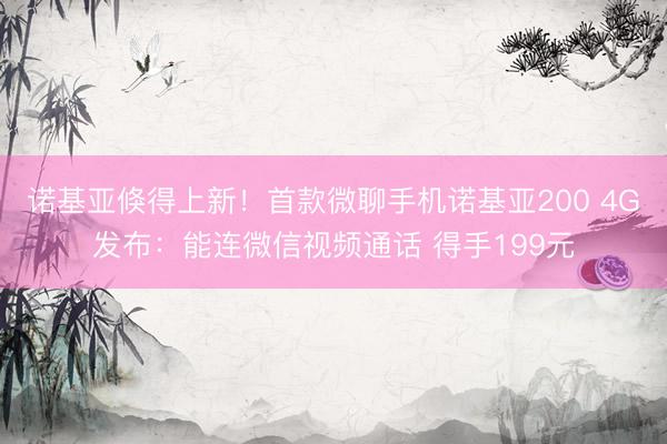 诺基亚倏得上新！首款微聊手机诺基亚200 4G发布：能连微信视频通话 得手199元