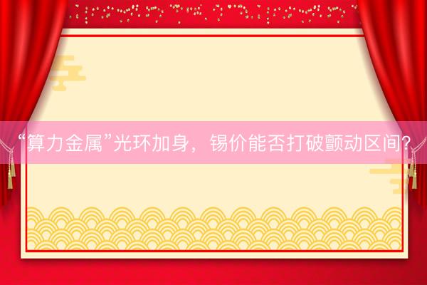 “算力金属”光环加身，锡价能否打破颤动区间？