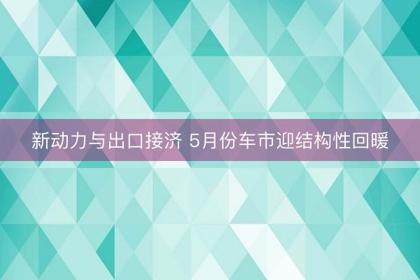 新动力与出口接济 5月份车市迎结构性回暖