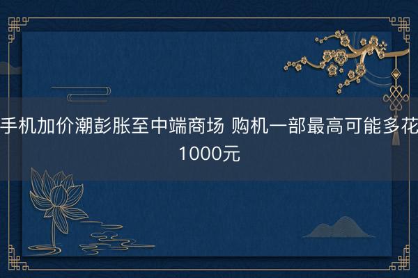 手机加价潮彭胀至中端商场 购机一部最高可能多花1000元