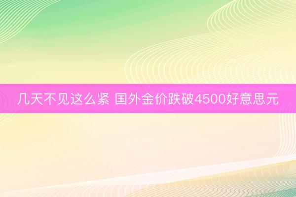 几天不见这么紧 国外金价跌破4500好意思元