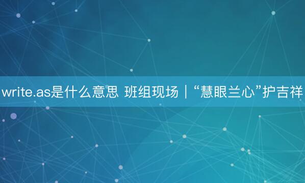 write.as是什么意思 班组现场｜“慧眼兰心”护吉祥
