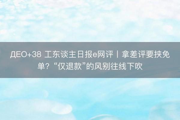 ДЕО+38 工东谈主日报e网评丨拿差评要挟免单？“仅退款”的风别往线下吹