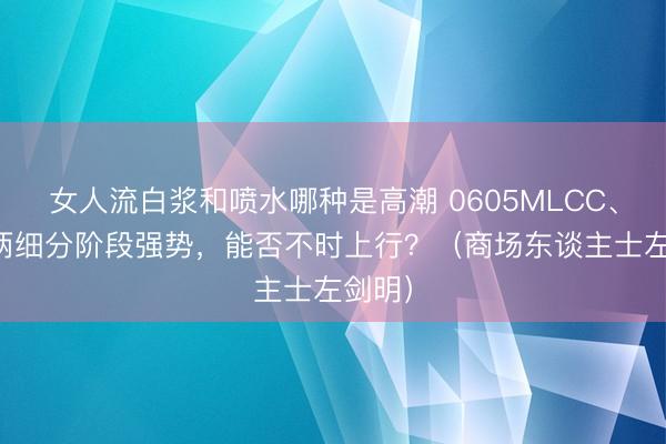 女人流白浆和喷水哪种是高潮 0605MLCC、PCB两细分阶段强势，能否不时上行？（商场东谈主士左剑明）