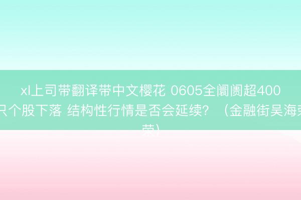 xl上司带翻译带中文樱花 0605全阛阓超4000只个股下落 结构性行情是否会延续？（金融街吴海荣）