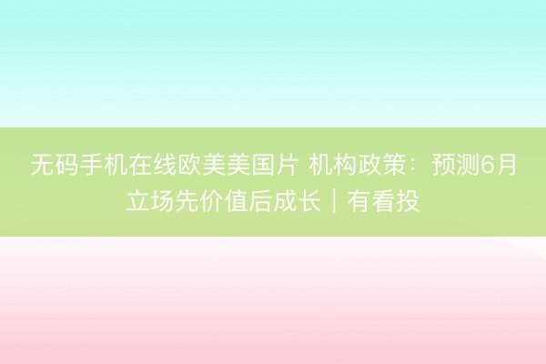 无码手机在线欧美美国片 机构政策：预测6月立场先价值后成长｜有看投