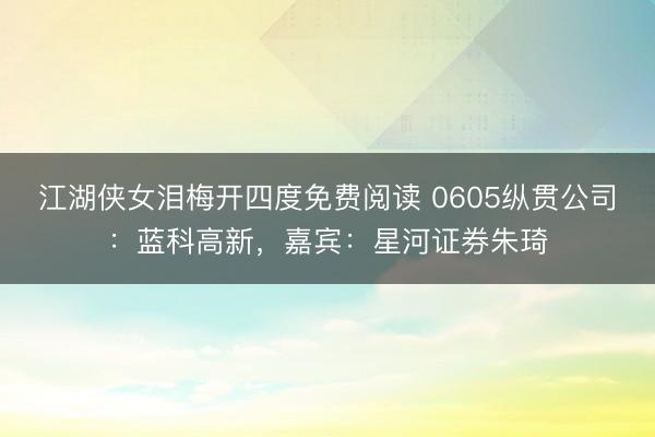 江湖侠女泪梅开四度免费阅读 0605纵贯公司：蓝科高新，嘉宾：星河证券朱琦