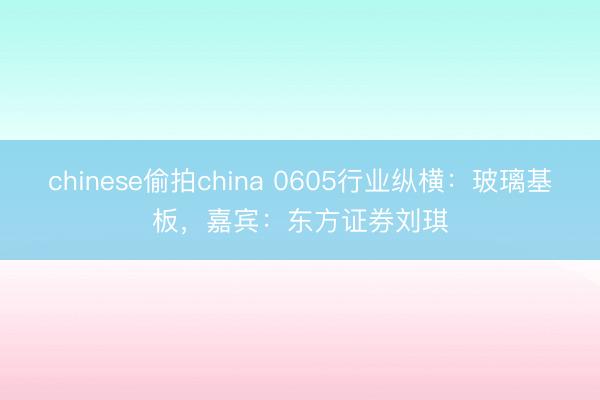 chinese偷拍china 0605行业纵横：玻璃基板，嘉宾：东方证券刘琪