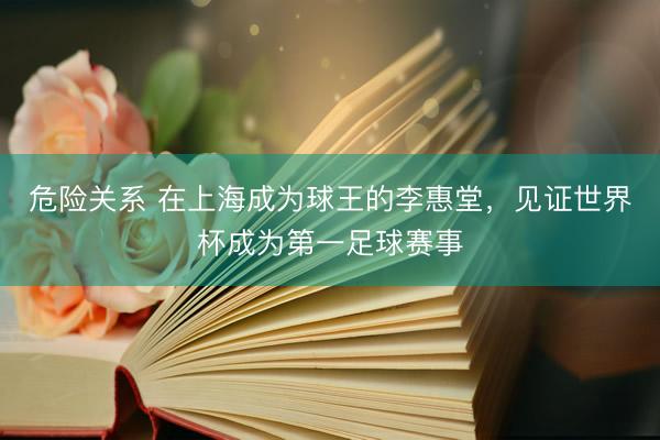 危险关系 在上海成为球王的李惠堂，见证世界杯成为第一足球赛事