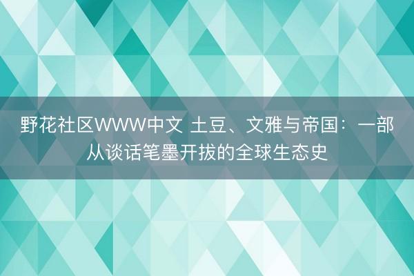 野花社区WWW中文 土豆、文雅与帝国：一部从谈话笔墨开拔的全球生态史